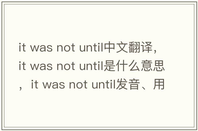 it was not until中文翻譯，it was not until是什么意思，it was not until發(fā)音、用法及例句