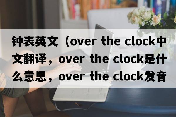 鐘表英文（over the clock中文翻譯，over the clock是什么意思，over the clock發(fā)音、用法及例句）