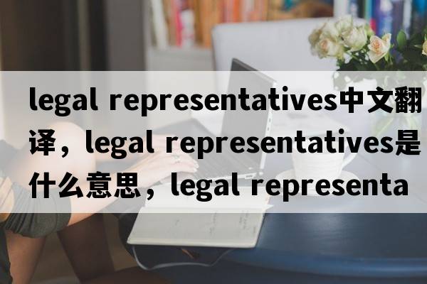 legal representatives中文翻譯，legal representatives是什么意思，legal representatives發(fā)音、用法及例句