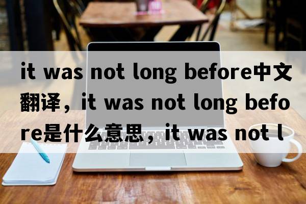 it was not long before中文翻譯，it was not long before是什么意思，it was not long before發(fā)音、用法及例句