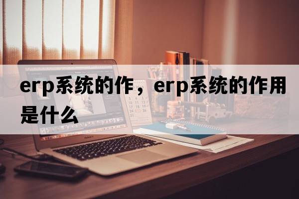 erp系統(tǒng)的作，erp系統(tǒng)的作用是什么