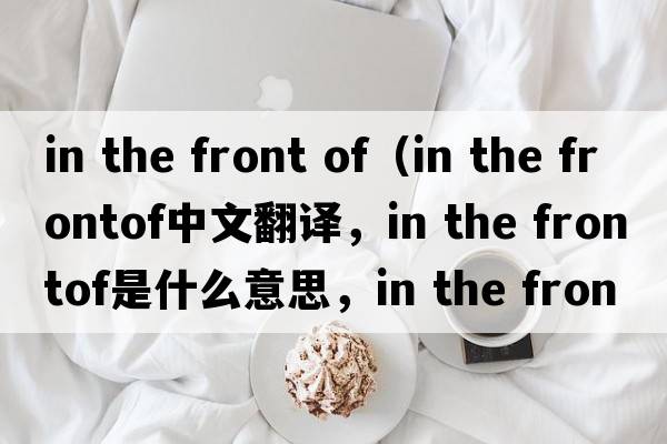 in the front of（in the frontof中文翻譯，in the frontof是什么意思，in the frontof發(fā)音、用法及例句）