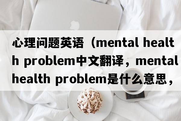 心理問題英語(yǔ)（mental health problem中文翻譯，mental health problem是什么意思，mental health problem發(fā)音、用法及例句）