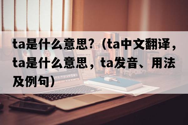 ta是什么意思?（ta中文翻譯，ta是什么意思，ta發(fā)音、用法及例句）