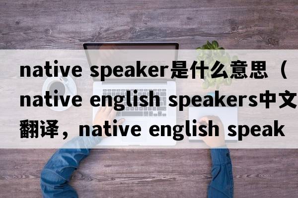native speaker是什么意思（native english speakers中文翻譯，native english speakers是什么意思，native english speakers