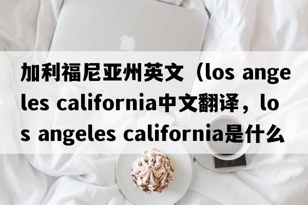 加利福尼亞州英文（los angeles california中文翻譯，los angeles california是什么意思，los angeles california發(fā)音、用法及例句）