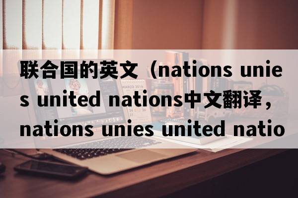 聯(lián)合國(guó)的英文（nations unies united nations中文翻譯，nations unies united nations是什么意思，nations unies united natio