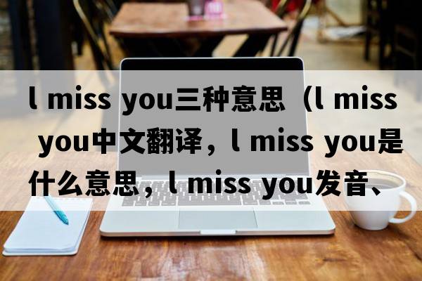 l miss you三種意思（l miss you中文翻譯，l miss you是什么意思，l miss you發(fā)音、用法及例句）