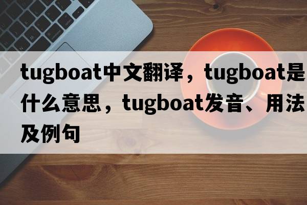 tugboat中文翻譯，tugboat是什么意思，tugboat發(fā)音、用法及例句