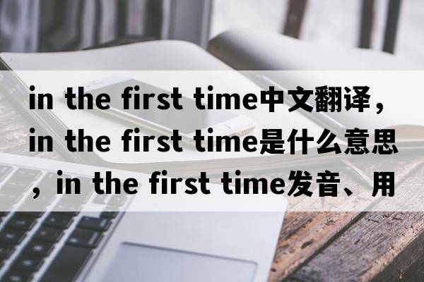 in the first time中文翻譯，in the first time是什么意思，in the first time發(fā)音、用法及例句
