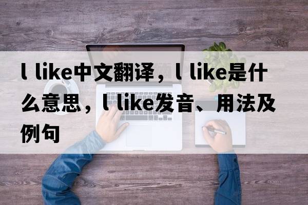 l like中文翻譯，l like是什么意思，l like發(fā)音、用法及例句