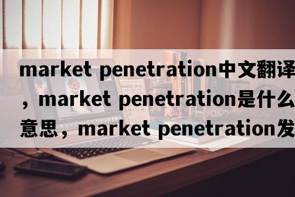 market penetration中文翻譯，market penetration是什么意思，market penetration發(fā)音、用法及例句