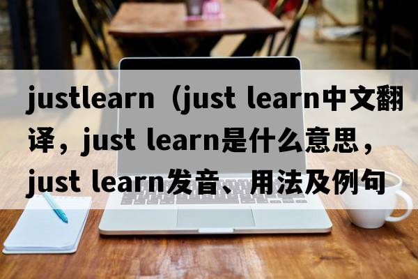 justlearn（just learn中文翻譯，just learn是什么意思，just learn發(fā)音、用法及例句）