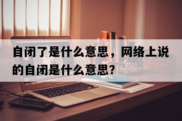 自閉了是什么意思，網(wǎng)絡上說的自閉是什么意思？