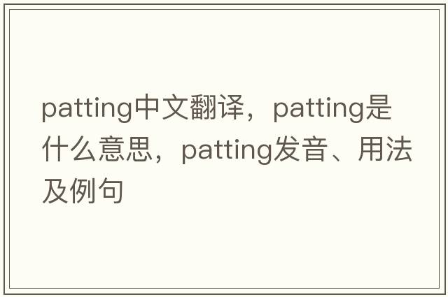 patting中文翻譯，patting是什么意思，patting發(fā)音、用法及例句
