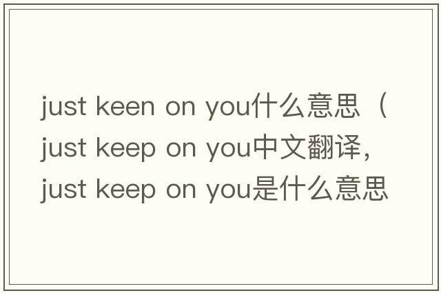 just keen on you什么意思（just keep on you中文翻譯，just keep on you是什么意思，just keep on you發(fā)音、用法及例句）
