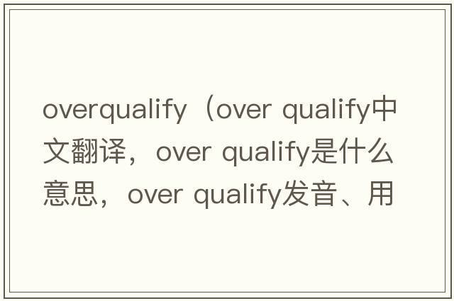overqualify（over qualify中文翻譯，over qualify是什么意思，over qualify發(fā)音、用法及例句）