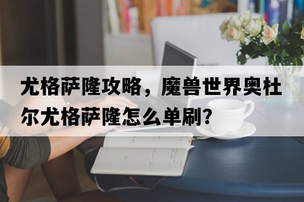 尤格薩隆攻略，魔獸世界奧杜爾尤格薩隆怎么單刷？