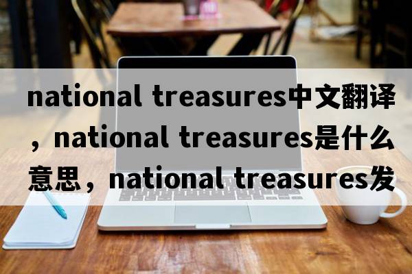 national treasures中文翻譯，national treasures是什么意思，national treasures發(fā)音、用法及例句