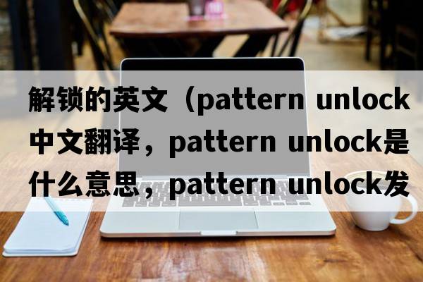 解鎖的英文（pattern unlock中文翻譯，pattern unlock是什么意思，pattern unlock發(fā)音、用法及例句）