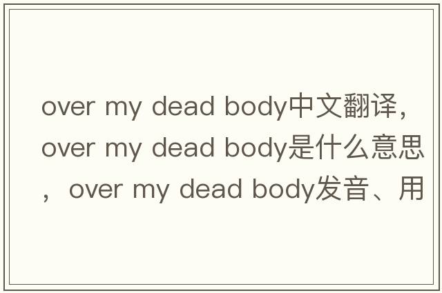 over my dead body中文翻譯，over my dead body是什么意思，over my dead body發(fā)音、用法及例句