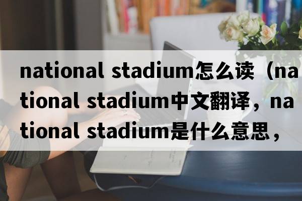 national stadium怎么讀（national stadium中文翻譯，national stadium是什么意思，national stadium發(fā)音、用法及例句）