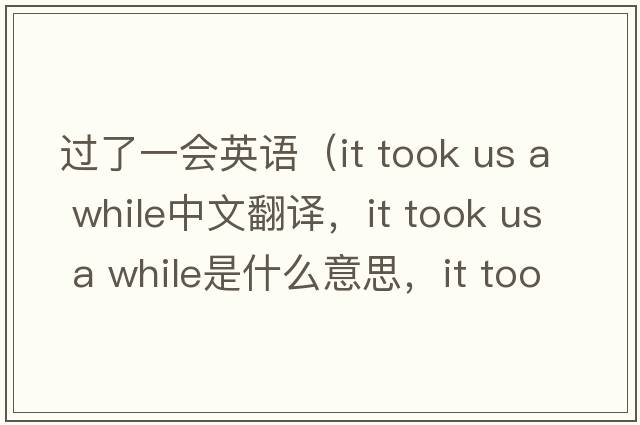 過了一會(huì)英語（it took us a while中文翻譯，it took us a while是什么意思，it took us a while發(fā)音、用法及例句）