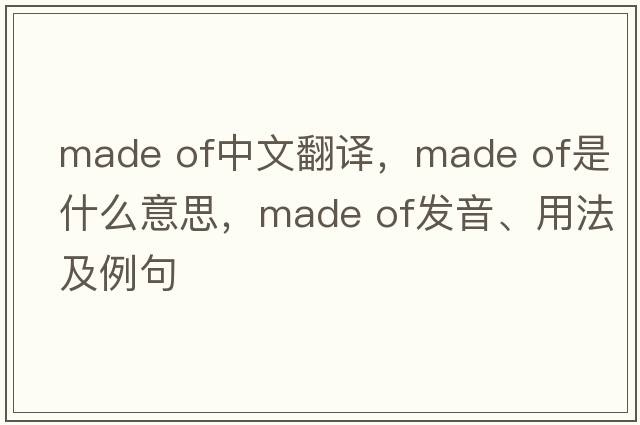 made of中文翻譯，made of是什么意思，made of發(fā)音、用法及例句
