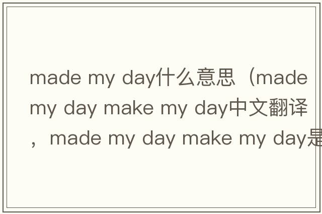made my day什么意思（made my day make my day中文翻譯，made my day make my day是什么意思，made my day make my day發(fā)音、用
