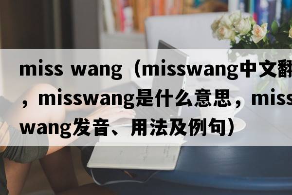 miss wang（misswang中文翻譯，misswang是什么意思，misswang發(fā)音、用法及例句）