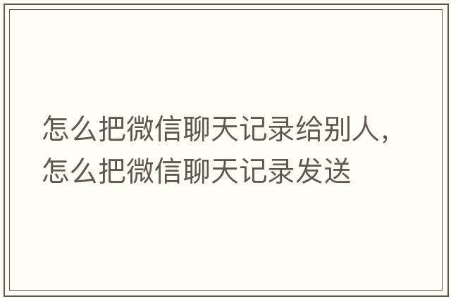 怎么把微信聊天記錄給別人，怎么把微信聊天記錄發(fā)送