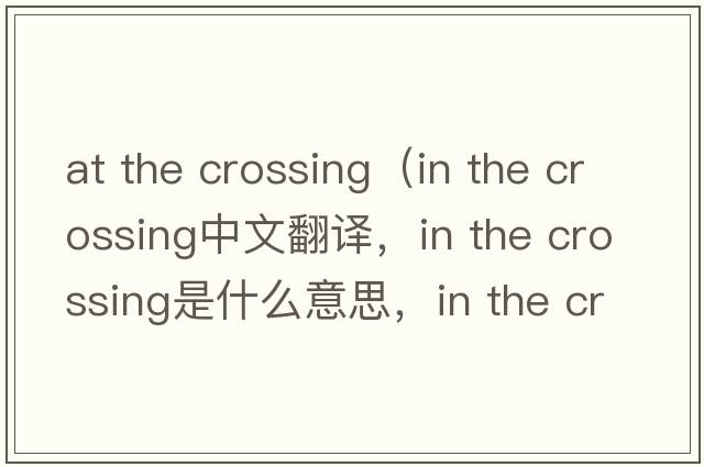 at the crossing（in the crossing中文翻譯，in the crossing是什么意思，in the crossing發(fā)音、用法及例句）