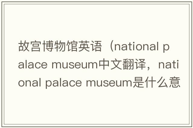 故宮博物館英語(yǔ)（national palace museum中文翻譯，national palace museum是什么意思，national palace museum發(fā)音、用法及例句）