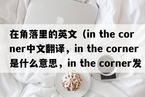 在角落里的英文（in the corner中文翻譯，in the corner是什么意思，in the corner發(fā)音、用法及例句）