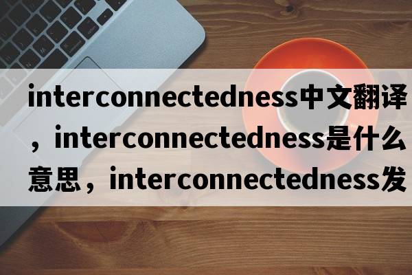 interconnectedness中文翻譯，interconnectedness是什么意思，interconnectedness發(fā)音、用法及例句
