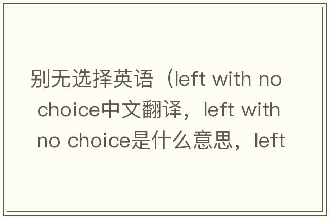 別無選擇英語（left with no choice中文翻譯，left with no choice是什么意思，left with no choice發(fā)音、用法及例句）