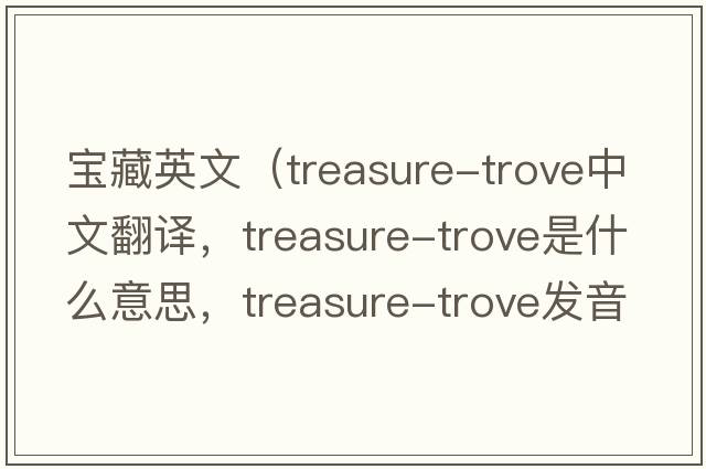 寶藏英文（treasure-trove中文翻譯，treasure-trove是什么意思，treasure-trove發(fā)音、用法及例句）