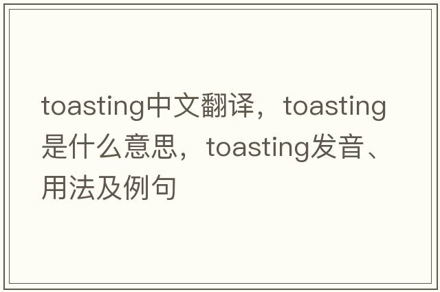 toasting中文翻譯，toasting是什么意思，toasting發(fā)音、用法及例句