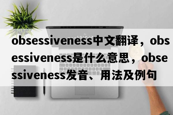 obsessiveness中文翻譯，obsessiveness是什么意思，obsessiveness發(fā)音、用法及例句
