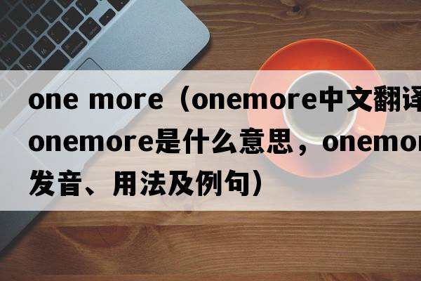 one more（onemore中文翻譯，onemore是什么意思，onemore發(fā)音、用法及例句）