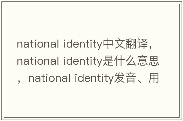 national identity中文翻譯，national identity是什么意思，national identity發(fā)音、用法及例句