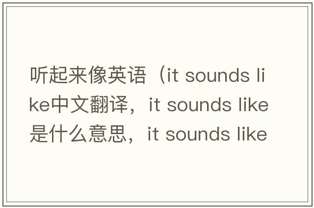聽起來像英語（it sounds like中文翻譯，it sounds like是什么意思，it sounds like發(fā)音、用法及例句）