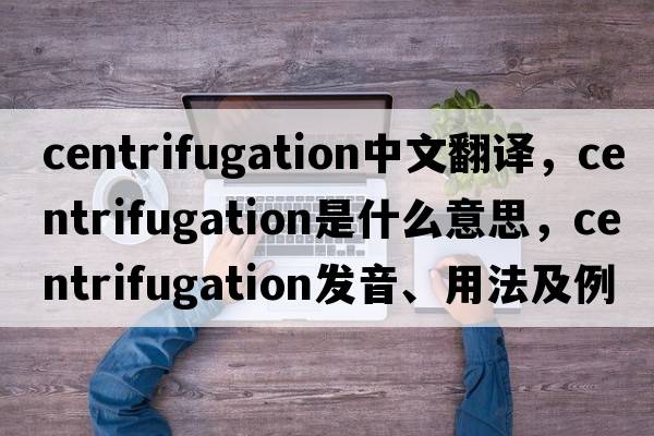 centrifugation中文翻譯，centrifugation是什么意思，centrifugation發(fā)音、用法及例句