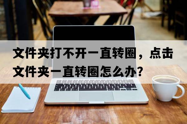 文件夾打不開一直轉(zhuǎn)圈，點擊文件夾一直轉(zhuǎn)圈怎么辦？