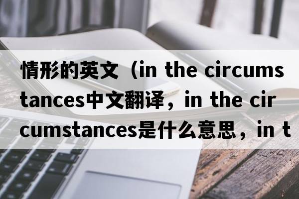 情形的英文（in the circumstances中文翻譯，in the circumstances是什么意思，in the circumstances發(fā)音、用法及例句）