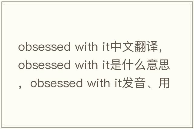obsessed with it中文翻譯，obsessed with it是什么意思，obsessed with it發(fā)音、用法及例句