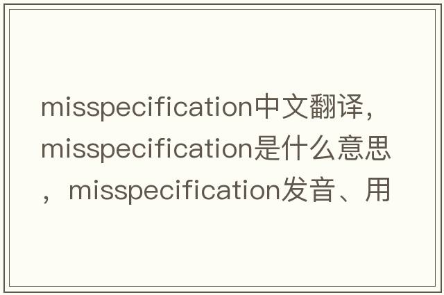 misspecification中文翻譯，misspecification是什么意思，misspecification發(fā)音、用法及例句