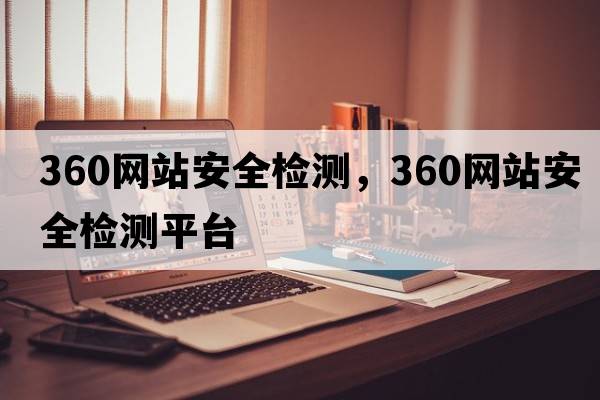 360網(wǎng)站安全檢測，360網(wǎng)站安全檢測平臺