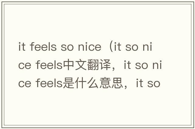 it feels so nice（it so nice feels中文翻譯，it so nice feels是什么意思，it so nice feels發(fā)音、用法及例句）