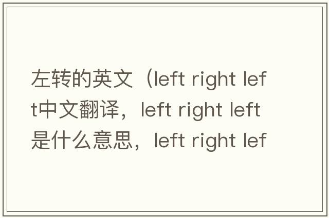 左轉的英文（left right left中文翻譯，left right left是什么意思，left right left發(fā)音、用法及例句）